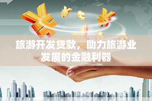 长阳旅游开发贷款，助力旅游业发展的金融利器