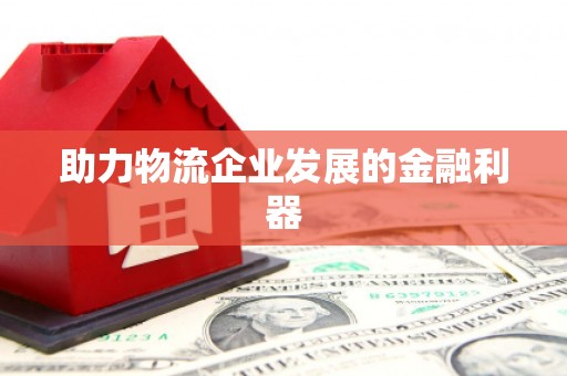 长阳助力物流企业发展的金融利器