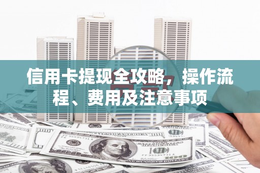长阳信用卡提现全攻略，操作流程、费用及注意事项