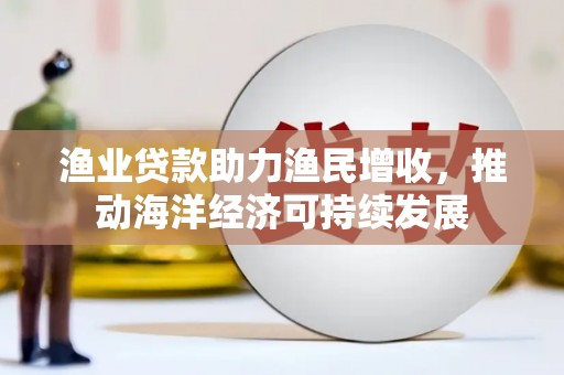 长阳渔业贷款助力渔民增收，推动海洋经济可持续发展