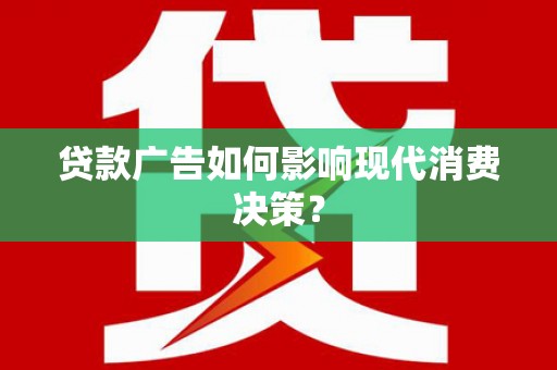 长阳贷款广告如何影响现代消费决策？
