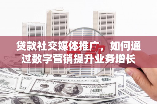长阳贷款社交媒体推广，如何通过数字营销提升业务增长