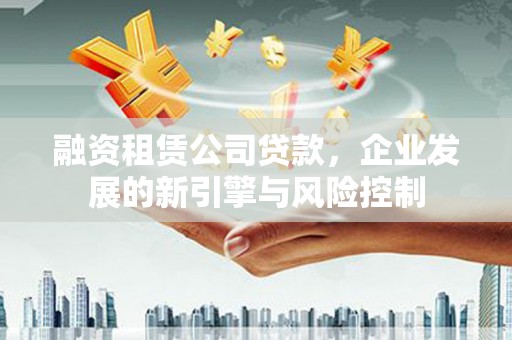 长阳融资租赁公司贷款，企业发展的新引擎与风险控制