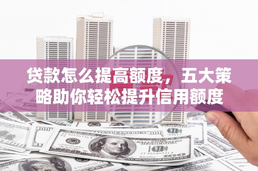 长阳贷款怎么提高额度，五大策略助你轻松提升信用额度