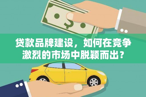 长阳贷款品牌建设，如何在竞争激烈的市场中脱颖而出？