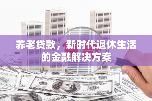 长阳养老贷款，新时代退休生活的金融解决方案