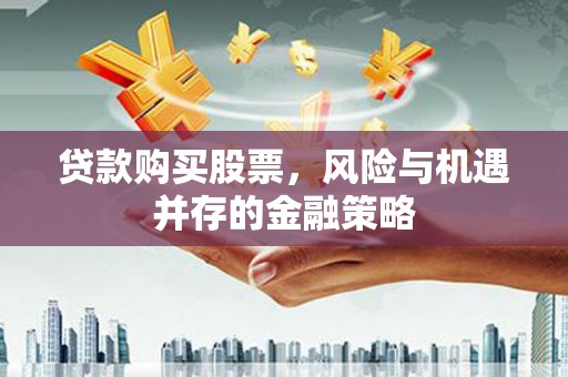 长阳贷款购买股票，风险与机遇并存的金融策略