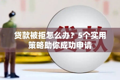 长阳贷款被拒怎么办？5个实用策略助你成功申请