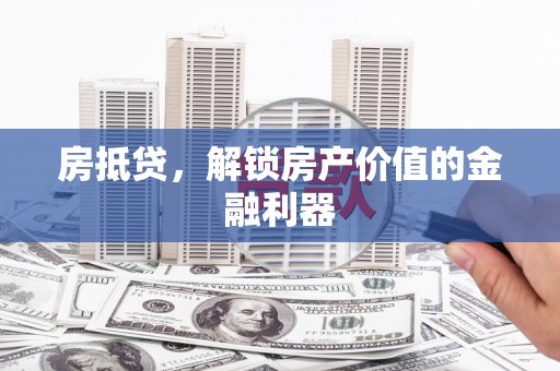 长阳房抵贷，解锁房产价值的金融利器