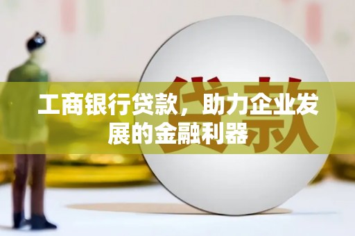 长阳工商银行贷款，助力企业发展的金融利器