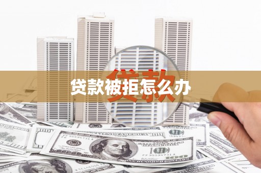 长阳贷款被拒怎么办
